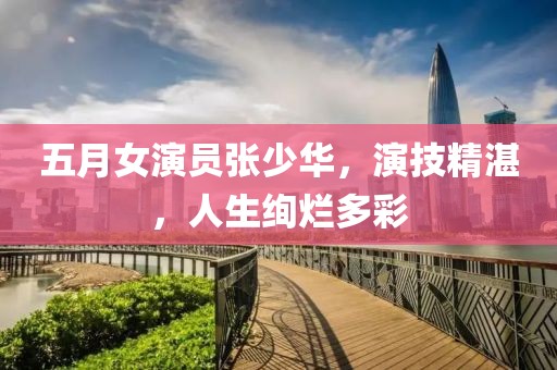 五月女演员张少华，演技精湛，人生绚烂多彩