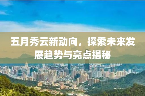 五月秀云新动向，探索未来发展趋势与亮点揭秘