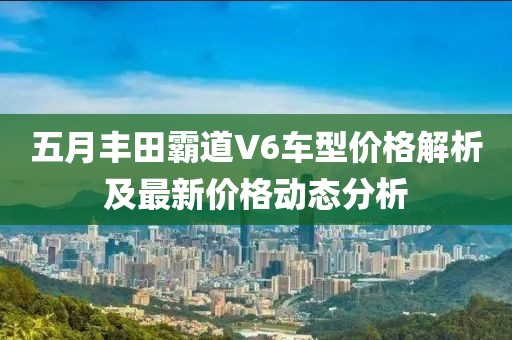 五月丰田霸道V6车型价格解析及最新价格动态分析