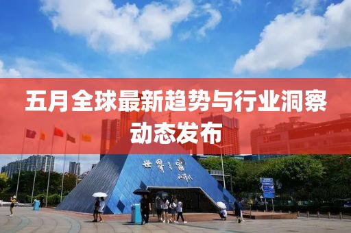 五月全球最新趋势与行业洞察动态发布