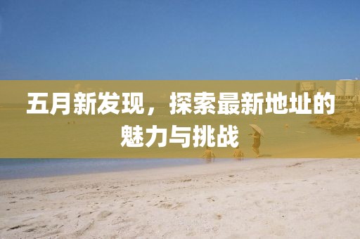 五月新发现，探索最新地址的魅力与挑战