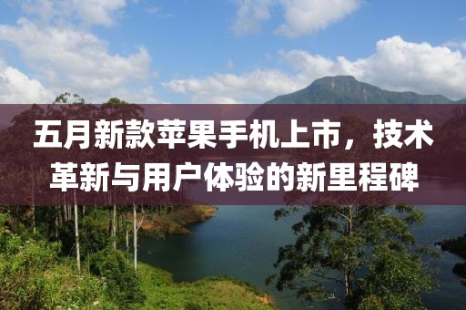 五月新款苹果手机上市，技术革新与用户体验的新里程碑