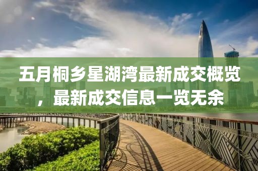 五月桐乡星湖湾最新成交概览，最新成交信息一览无余
