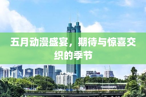 五月动漫盛宴，期待与惊喜交织的季节