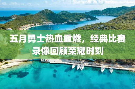 五月勇士热血重燃，经典比赛录像回顾荣耀时刻