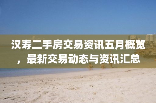 汉寿二手房交易资讯五月概览，最新交易动态与资讯汇总