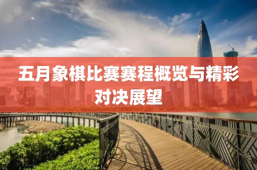 五月象棋比赛赛程概览与精彩对决展望