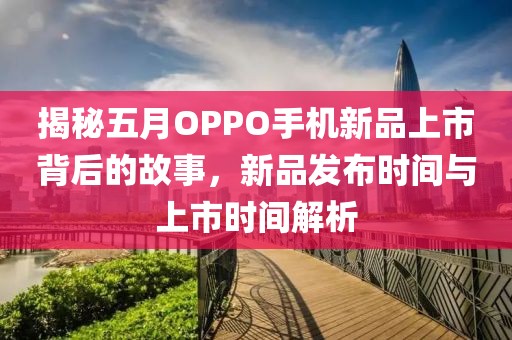 揭秘五月OPPO手机新品上市背后的故事，新品发布时间与上市时间解析