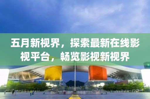 五月新视界，探索最新在线影视平台，畅览影视新视界