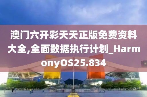 澳门六开彩天天正版免费资料大全,全面数据执行计划_HarmonyOS25.834