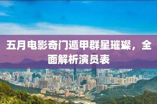 五月电影奇门遁甲群星璀璨，全面解析演员表