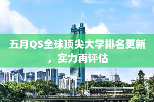 五月QS全球顶尖大学排名更新，实力再评估
