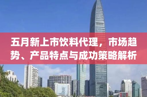 五月新上市饮料代理，市场趋势、产品特点与成功策略解析