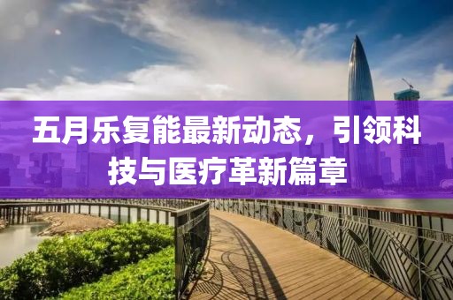 五月乐复能最新动态，引领科技与医疗革新篇章