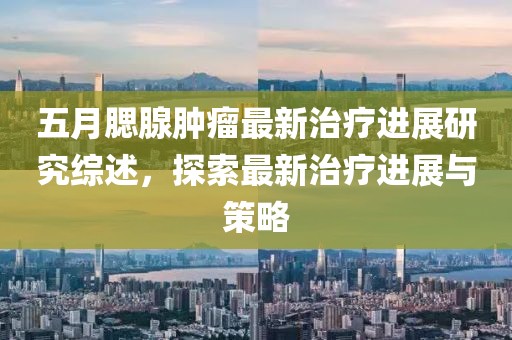 五月腮腺肿瘤最新治疗进展研究综述，探索最新治疗进展与策略