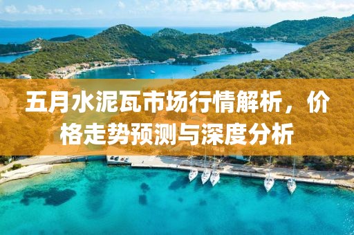 五月水泥瓦市场行情解析，价格走势预测与深度分析