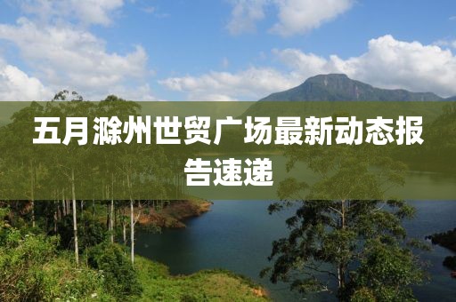 五月滁州世贸广场最新动态报告速递