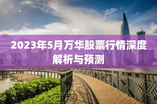 2023年5月万华股票行情深度解析与预测