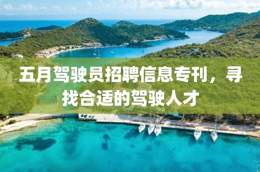 五月驾驶员招聘信息专刊，寻找合适的驾驶人才