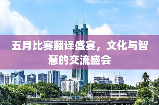 五月比赛翻译盛宴，文化与智慧的交流盛会