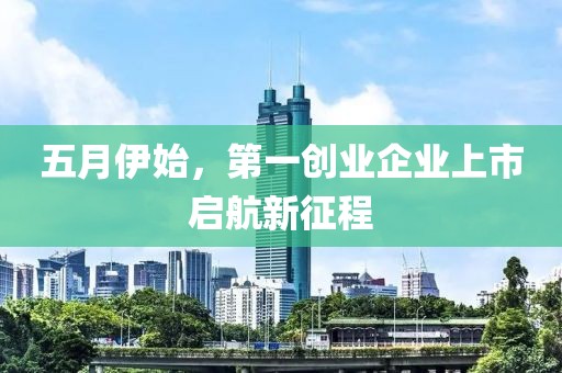 五月伊始，第一创业企业上市启航新征程