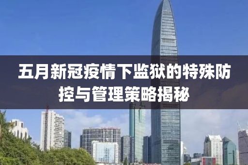五月新冠疫情下监狱的特殊防控与管理策略揭秘