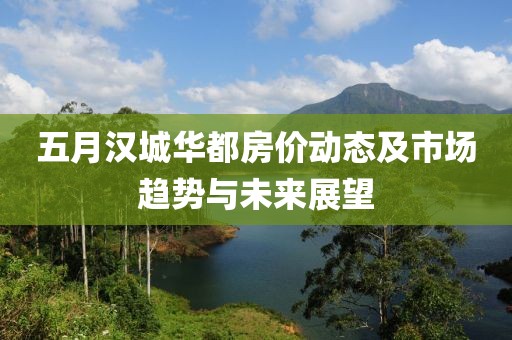 五月汉城华都房价动态及市场趋势与未来展望