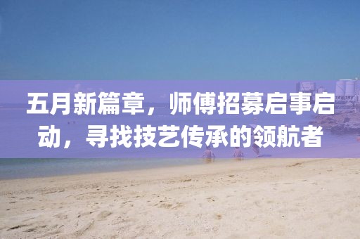 五月新篇章，师傅招募启事启动，寻找技艺传承的领航者