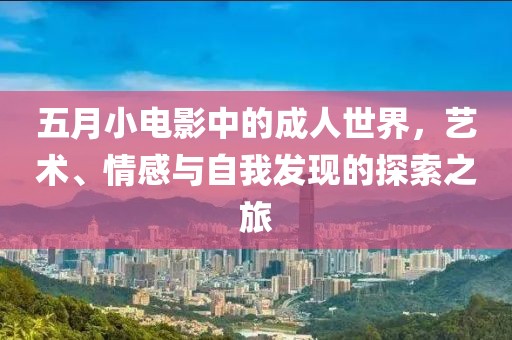 五月小电影中的成人世界，艺术、情感与自我发现的探索之旅