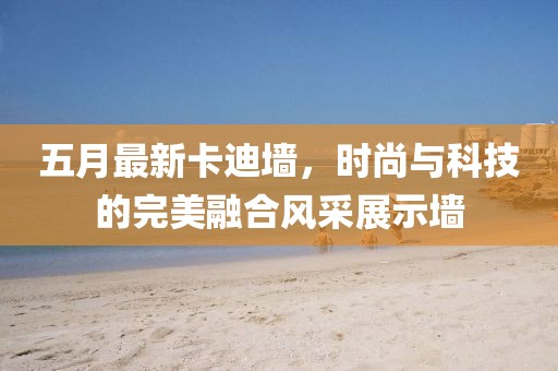 五月最新卡迪墙，时尚与科技的完美融合风采展示墙