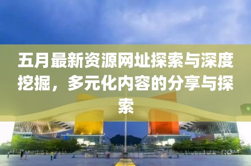 五月最新资源网址探索与深度挖掘，多元化内容的分享与探索