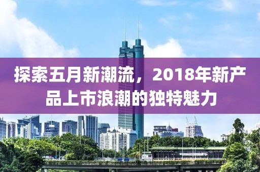 探索五月新潮流，2018年新产品上市浪潮的独特魅力