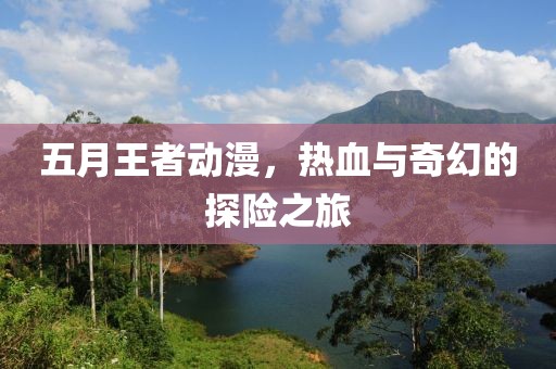五月王者动漫，热血与奇幻的探险之旅