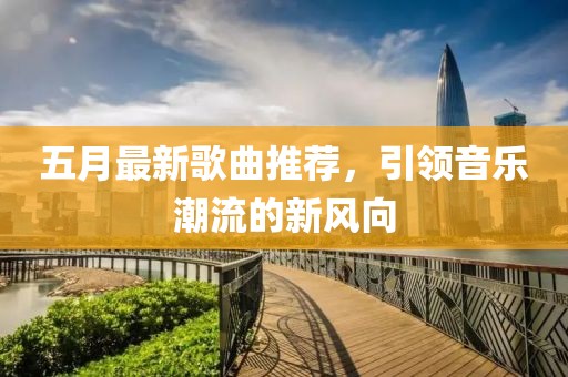 五月最新歌曲推荐，引领音乐潮流的新风向