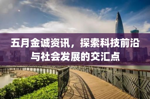 五月金诚资讯，探索科技前沿与社会发展的交汇点