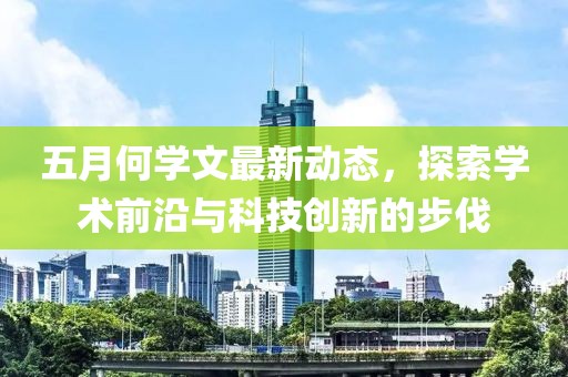 五月何学文最新动态，探索学术前沿与科技创新的步伐