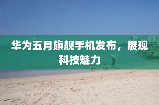 华为五月旗舰手机发布，展现科技魅力