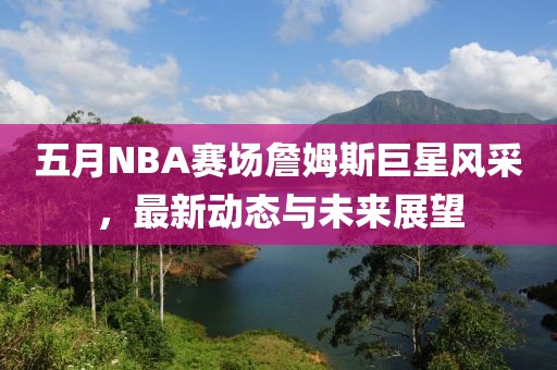 五月NBA赛场詹姆斯巨星风采，最新动态与未来展望