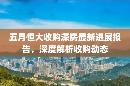 五月恒大收购深房最新进展报告，深度解析收购动态