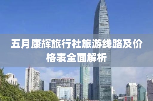 五月康辉旅行社旅游线路及价格表全面解析