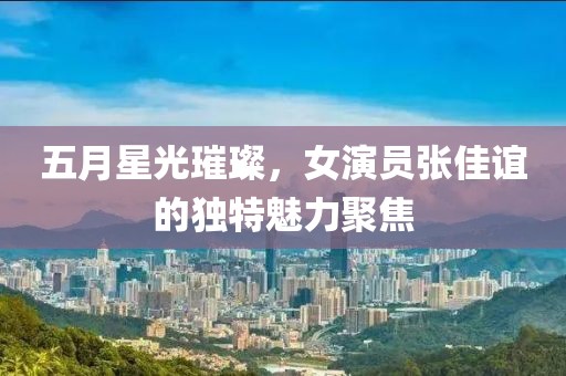 五月星光璀璨，女演员张佳谊的独特魅力聚焦