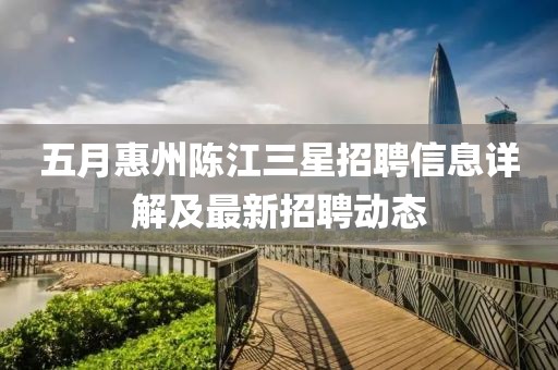 五月惠州陈江三星招聘信息详解及最新招聘动态