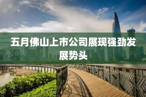 五月佛山上市公司展现强劲发展势头