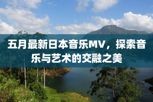 五月最新日本音乐MV，探索音乐与艺术的交融之美