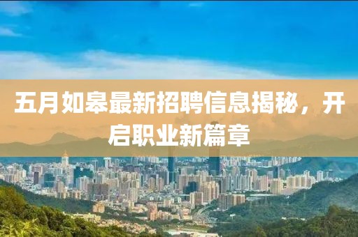 五月如皋最新招聘信息揭秘，开启职业新篇章