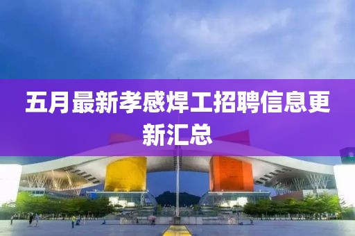 五月最新孝感焊工招聘信息更新汇总