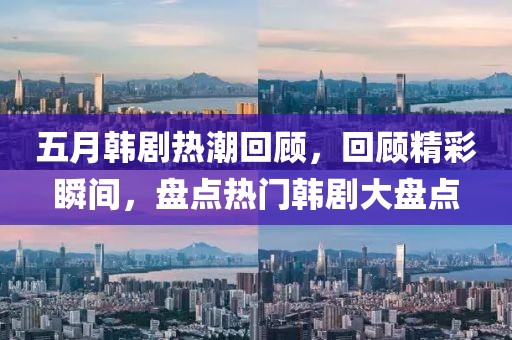 五月韩剧热潮回顾，回顾精彩瞬间，盘点热门韩剧大盘点