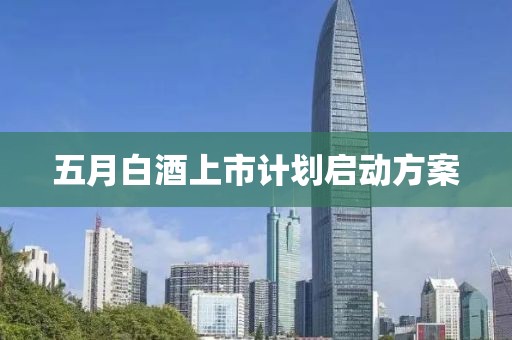 五月白酒上市计划启动方案