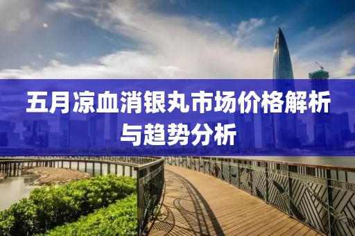 五月凉血消银丸市场价格解析与趋势分析