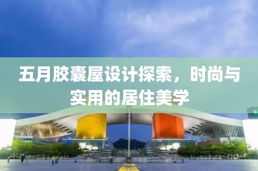 五月胶囊屋设计探索，时尚与实用的居住美学